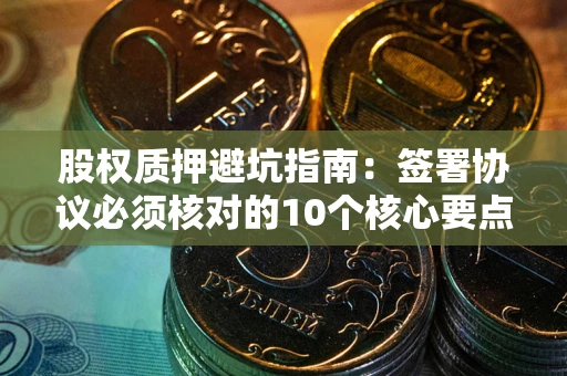 济南股权质押避坑指南：签署协议必须核对的10个核心要点