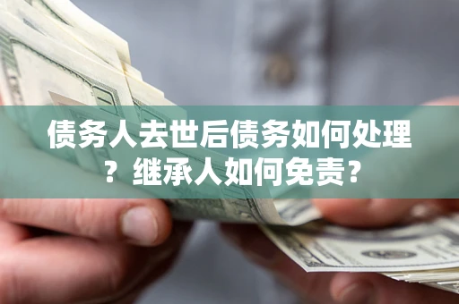 济南债务人去世后债务如何处理？继承人如何免责？