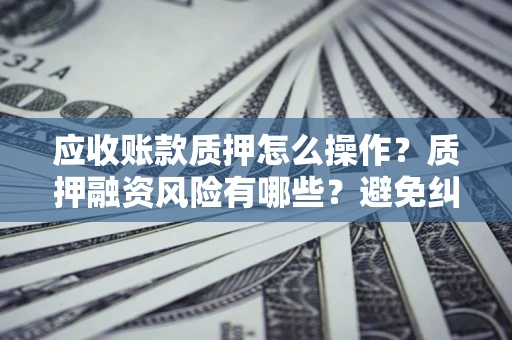 济南应收账款质押怎么操作？质押融资风险有哪些？避免纠纷高效融资技巧