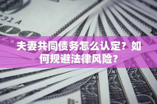 济南夫妻共同债务怎么认定？如何规避法律风险？