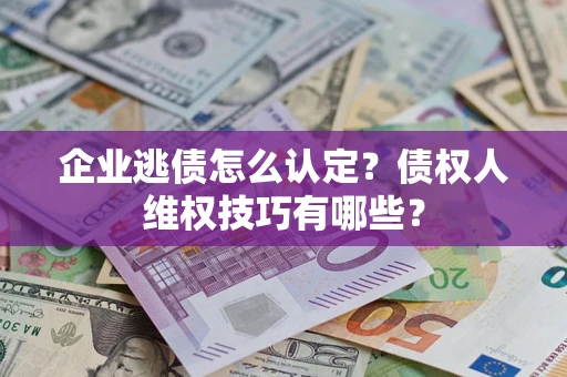 济南企业逃债怎么认定？债权人维权技巧有哪些？