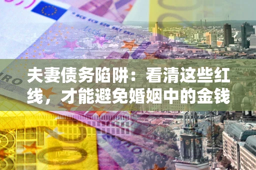 济南夫妻债务陷阱：看清这些红线，才能避免婚姻中的金钱危机