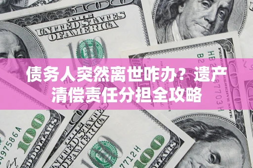 济南债务人突然离世咋办？遗产清偿责任分担全攻略