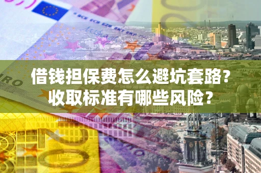 济南借钱担保费怎么避坑套路?收取标准有哪些风险? 济南借钱担保费怎么避坑套路?收取标准有哪些风险?