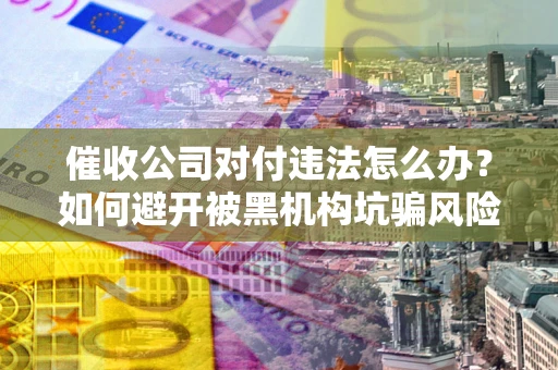 济南催收公司对付违法怎么办？如何避开被黑机构坑骗风险