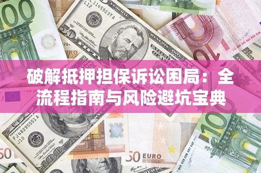 济南破解抵押担保诉讼困局：全流程指南与风险避坑宝典