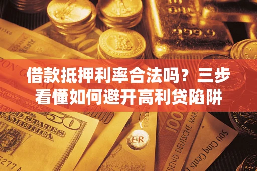 济南借款抵押利率合法吗？三步看懂如何避开高利贷陷阱