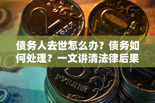 济南债务人去世怎么办？债务如何处理？一文讲清法律后果