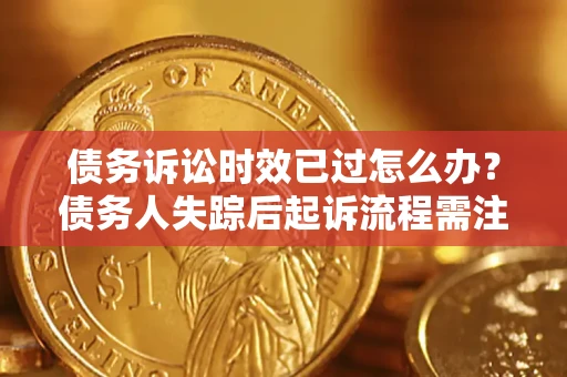 济南债务诉讼时效已过怎么办？债务人失踪后起诉流程需注意什么？