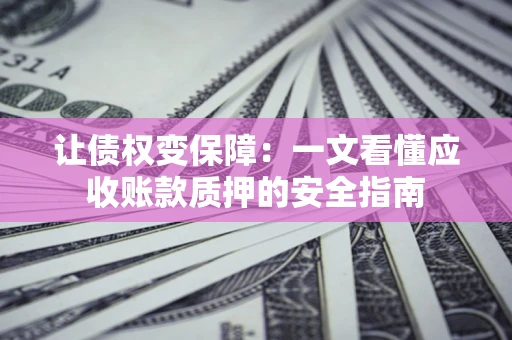 济南让债权变保障：一文看懂应收账款质押的安全指南