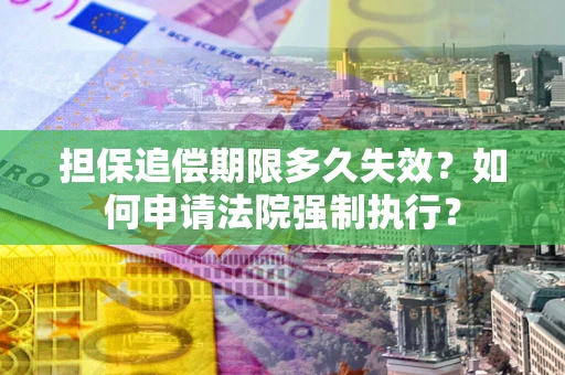 济南担保追偿期限多久失效？如何申请法院强制执行？
