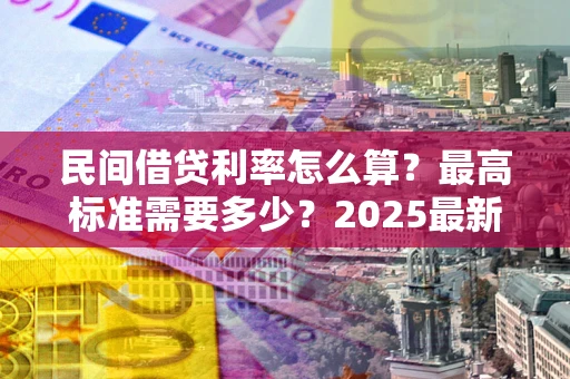 济南民间借贷利率怎么算？最高标准需要多少？2025最新避坑指南