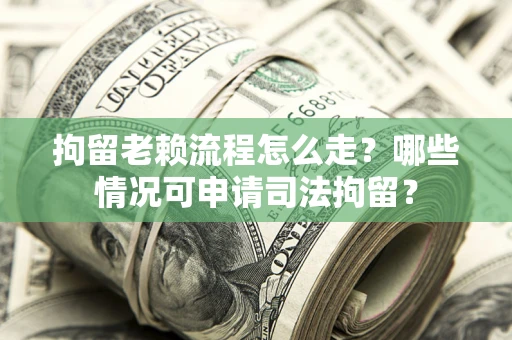 济南拘留老赖流程怎么走？哪些情况可申请司法拘留？