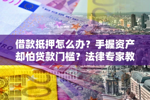 济南借款抵押怎么办？手握资产却怕贷款门槛？法律专家教你办抵押不踩坑