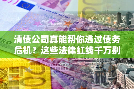 济南清债公司真能帮你逃过债务危机？这些法律红线千万别踩