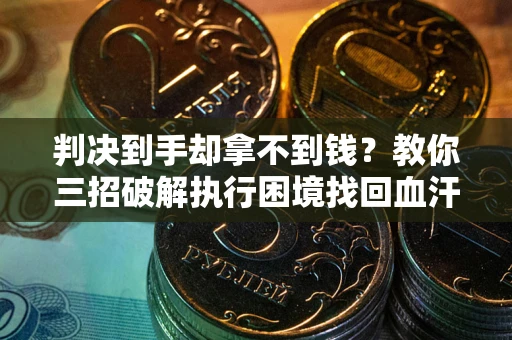 济南判决到手却拿不到钱？教你三招破解执行困境找回血汗钱