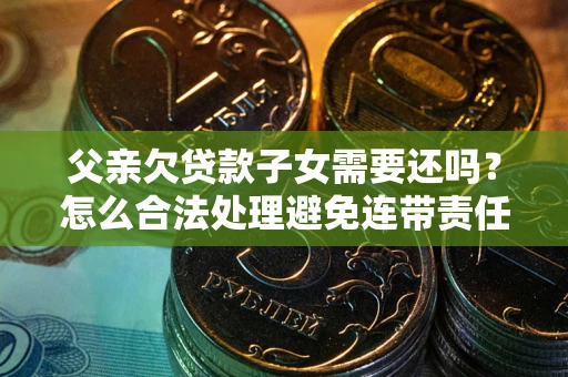 济南父亲欠贷款子女需要还吗？怎么合法处理避免连带责任？