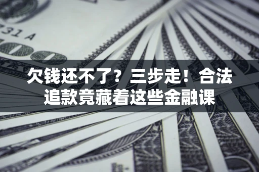 济南欠钱还不了？三步走！合法追款竟藏着这些金融课