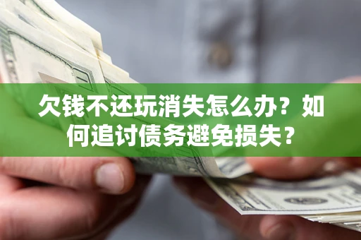 济南欠钱不还玩消失怎么办？如何追讨债务避免损失？