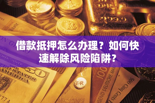济南借款抵押怎么办理？如何快速解除风险陷阱？