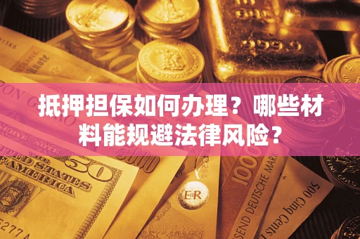 济南抵押担保如何办理？哪些材料能规避法律风险？