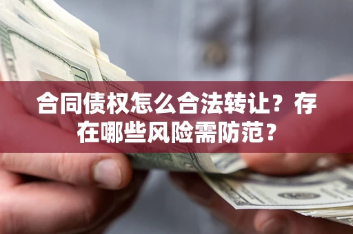 济南合同债权怎么合法转让？存在哪些风险需防范？