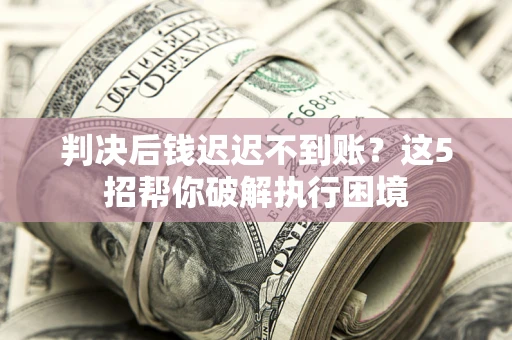 济南判决后钱迟迟不到账？这5招帮你破解执行困境