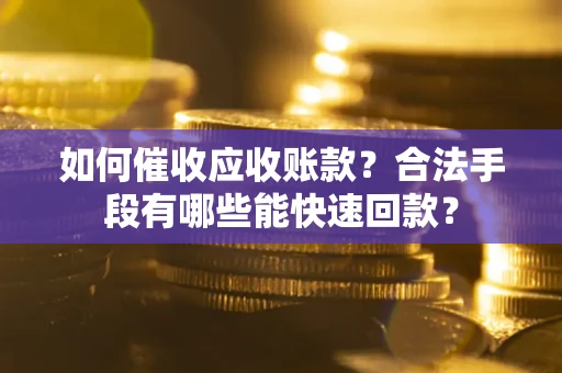济南如何催收应收账款？合法手段有哪些能快速回款？
