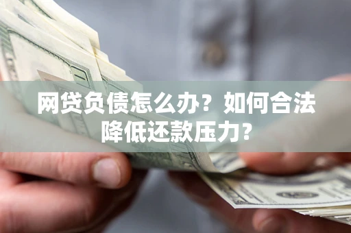 济南网贷负债怎么办？如何合法降低还款压力？