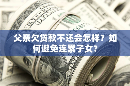 济南父亲欠贷款不还会怎样？如何避免连累子女？