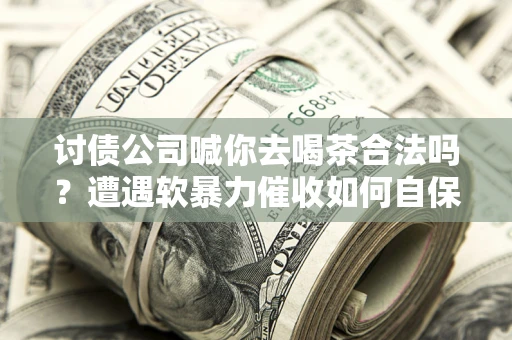 济南讨债公司喊你去喝茶合法吗？遭遇软暴力催收如何自保？