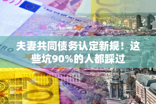 济南夫妻共同债务认定新规！这些坑90%的人都踩过
