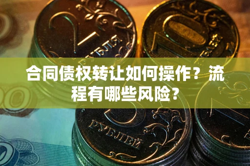 济南合同债权转让如何操作？流程有哪些风险？