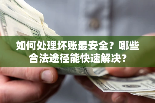 济南如何处理坏账最安全？哪些合法途径能快速解决？