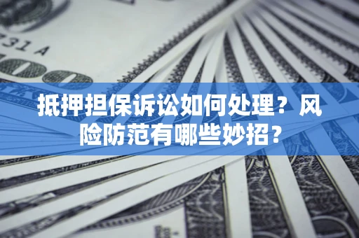 济南抵押担保诉讼如何处理？风险防范有哪些妙招？