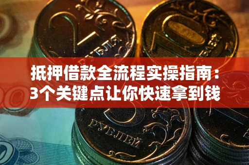 济南抵押借款全流程实操指南：3个关键点让你快速拿到钱