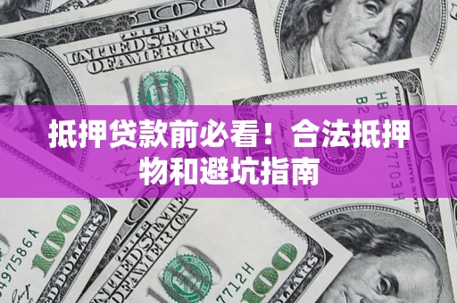 济南抵押贷款前必看！合法抵押物和避坑指南