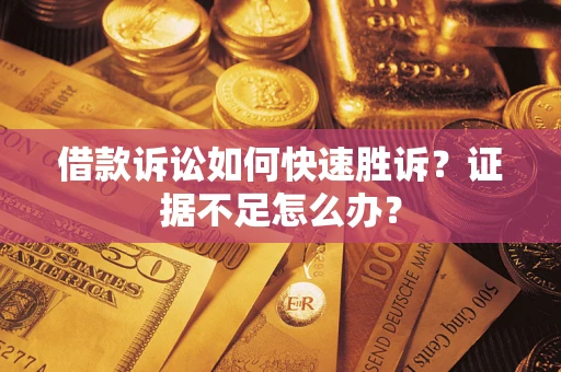 济南借款诉讼如何快速胜诉？证据不足怎么办？