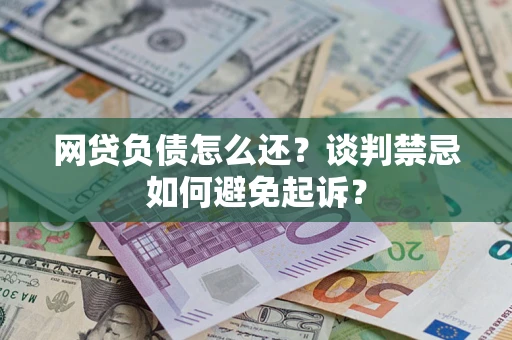 济南网贷负债怎么还？谈判禁忌如何避免起诉？