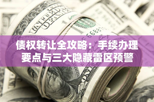 济南债权转让全攻略：手续办理要点与三大隐藏雷区预警