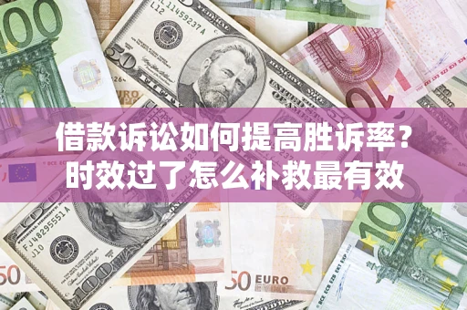 济南借款诉讼如何提高胜诉率？时效过了怎么补救最有效