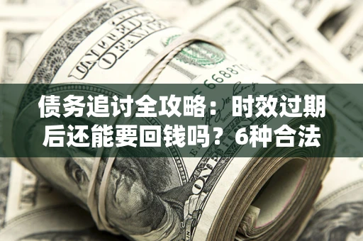 济南债务追讨全攻略：时效过期后还能要回钱吗？6种合法手段助你维权