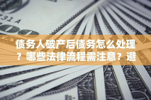 济南债务人破产后债务怎么处理？哪些法律流程需注意？避免踩坑指南
