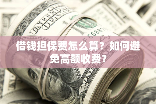 济南借钱担保费怎么算？如何避免高额收费？
