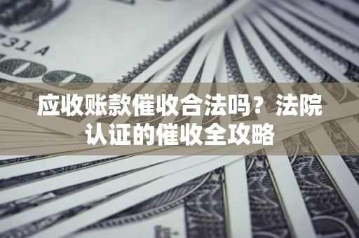 济南应收账款催收合法吗？法院认证的催收全攻略