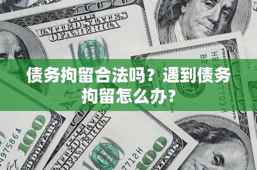 济南债务拘留合法吗？遇到债务拘留怎么办？