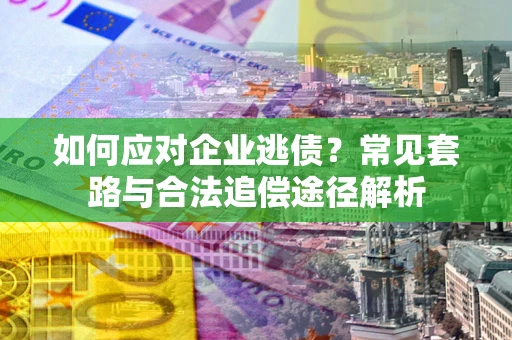 济南如何应对企业逃债？常见套路与合法追偿途径解析