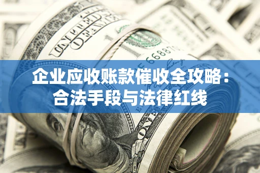 济南企业应收账款催收全攻略：合法手段与法律红线