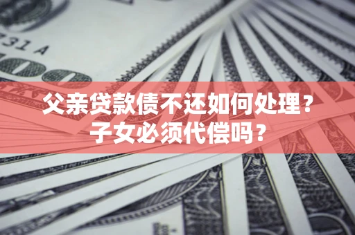 济南父亲贷款债不还如何处理？子女必须代偿吗？