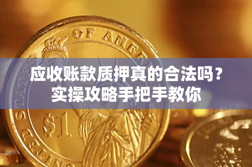 济南应收账款质押真的合法吗？实操攻略手把手教你